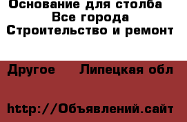 Основание для столба - Все города Строительство и ремонт » Другое   . Липецкая обл.